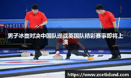 男子冰壶对决中国队迎战英国队精彩赛事即将上演