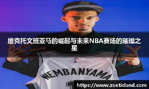 维克托文班亚马的崛起与未来NBA赛场的璀璨之星