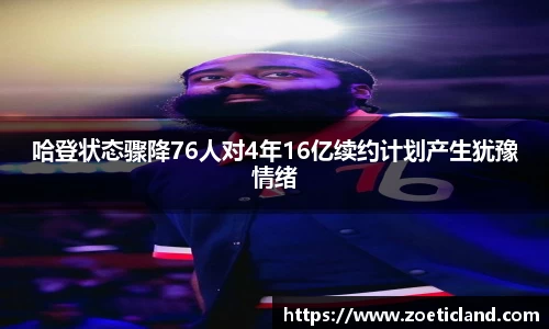 哈登状态骤降76人对4年16亿续约计划产生犹豫情绪