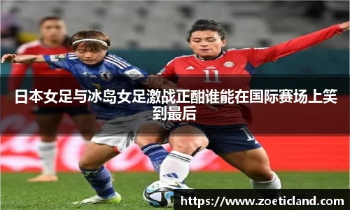 日本女足与冰岛女足激战正酣谁能在国际赛场上笑到最后