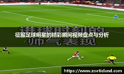 征服足球明星的精彩瞬间视频盘点与分析